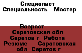 Специалист › Специальность ­ Мастер › Возраст ­ 48 - Саратовская обл., Саратов г. Работа » Резюме   . Саратовская обл.,Саратов г.